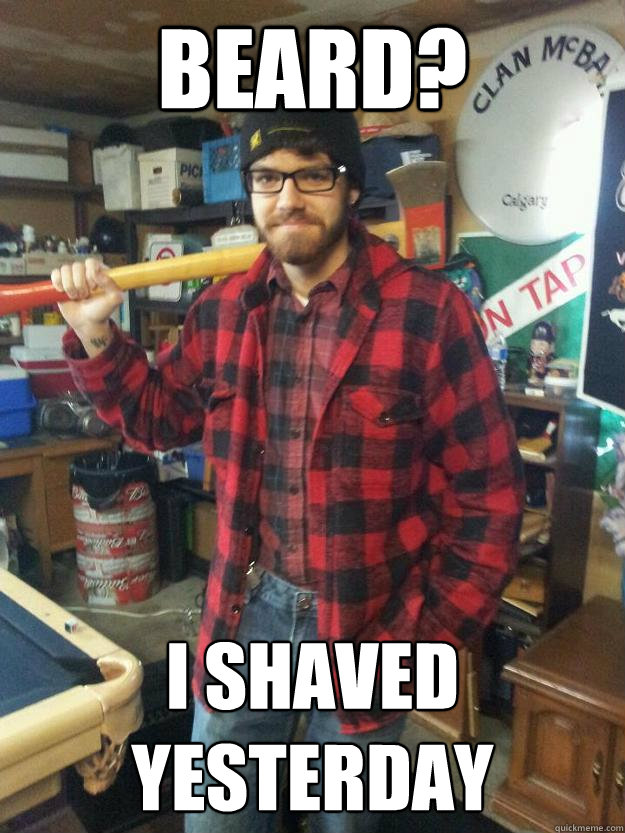Beard? I shaved yesterday - Beard? I shaved yesterday  Lumberjack Nick