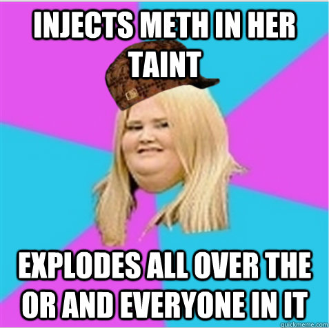 INJECTS METH IN HER TAINT EXPLODES ALL OVER THE OR AND EVERYONE IN IT  scumbag fat girl