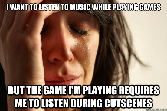 I want to listen to music while playing games but the game I'm playing requires me to listen during cutscenes  First World Problems