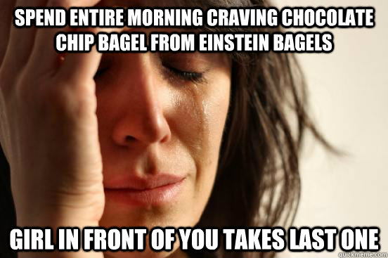 spend entire morning craving chocolate chip bagel from einstein bagels girl in front of you takes last one  First World Problems