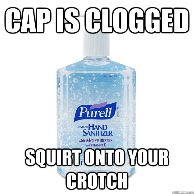 Cap is clogged squirt onto your crotch  