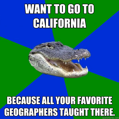 Want to go to California because all your favorite Geographers taught there.  Geography Alligator