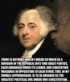 There is nothing which I dread so much as a division of the republic into two great parties, each arranged under its leader, and concerting measures in opposition to each other. This, in my humble apprehension, is to be dreaded as the greatest political e  John Adams