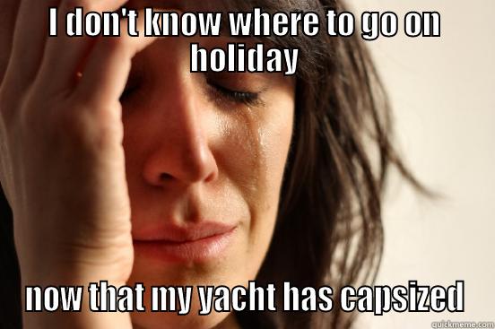 I DON'T KNOW WHERE TO GO ON HOLIDAY NOW THAT MY YACHT HAS CAPSIZED First World Problems