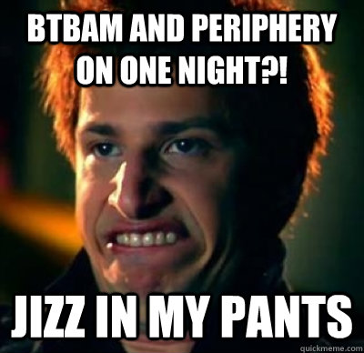 BTBAM and Periphery on one night?! Jizz in my pants  