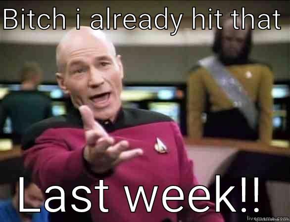 BITCH I ALREADY HIT THAT  LAST WEEK!! Annoyed Picard HD