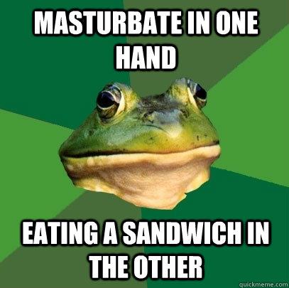 Masturbate in one hand Eating a sandwich in the other  Foul Bachelor Frog