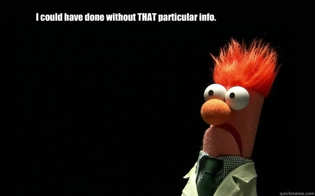 I could have done without THAT particular info. - I could have done without THAT particular info.  Scared Beaker
