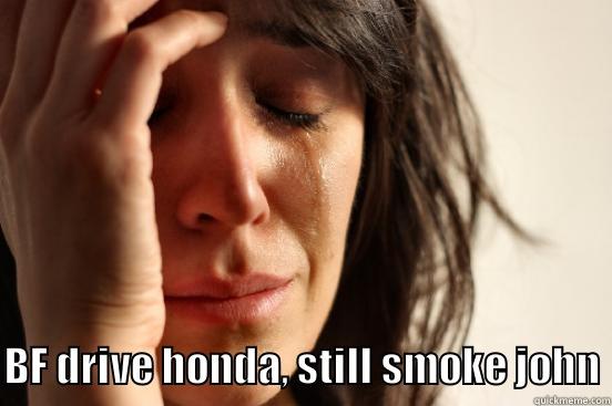  BF DRIVE HONDA, STILL SMOKE JOHN First World Problems