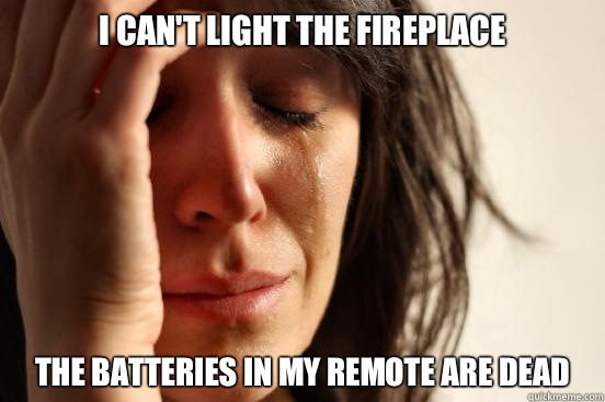 I can't light the fireplace The batteries in my remote are dead  First World Problems