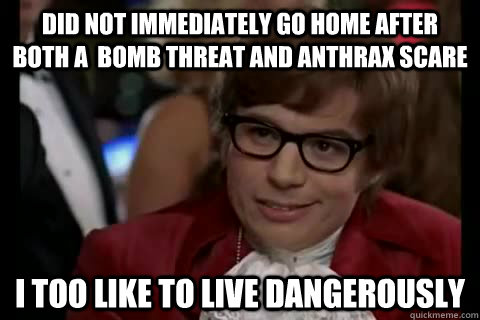 Did not immediately go home after both a  bomb threat and anthrax scare i too like to live dangerously - Did not immediately go home after both a  bomb threat and anthrax scare i too like to live dangerously  Dangerously - Austin Powers