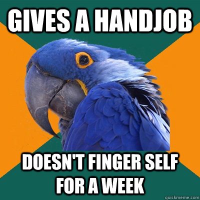 gives a handjob doesn't finger self for a week  Paranoid Parrot