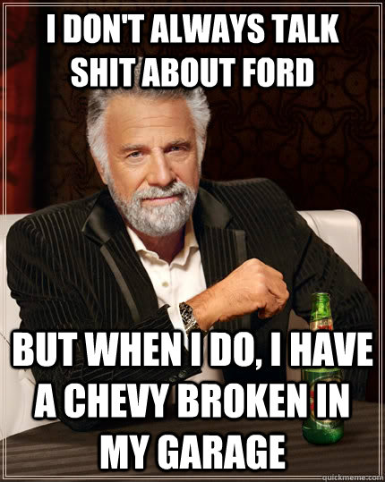 I don't always talk shit about Ford but when I do, I have a Chevy broken in my Garage  The Most Interesting Man In The World