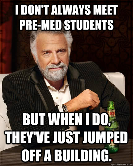 I don't always meet pre-med students but when I do, they've just jumped off a building.  The Most Interesting Man In The World