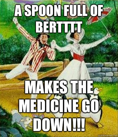A spoon full of bertttt  Makes the medicine go down!!!   