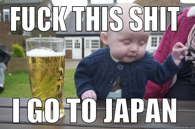 FUCK THIS SHIT I GO TO JAPAN drunk baby