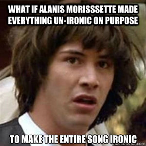 What if Alanis Morisssette made everything un-ironic on purpose to make the entire song ironic - What if Alanis Morisssette made everything un-ironic on purpose to make the entire song ironic  Conspiracy Keanu Sexy