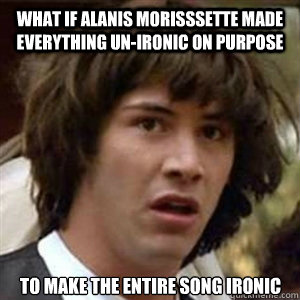 What if Alanis Morisssette made everything un-ironic on purpose to make the entire song ironic  Conspiracy Keanu Sexy