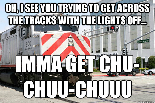 Oh, I see you trying to get across the tracks with the lights off... IMMA GET CHU-CHUU-CHUUU - Oh, I see you trying to get across the tracks with the lights off... IMMA GET CHU-CHUU-CHUUU  Homicidal Caltrain