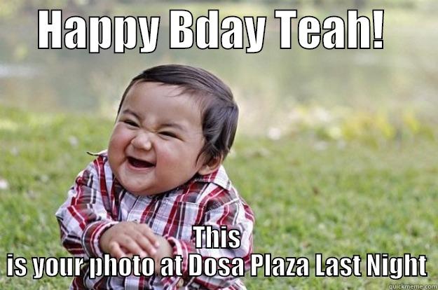 Dosa Plazings -     HAPPY BDAY TEAH!       THIS IS YOUR PHOTO AT DOSA PLAZA LAST NIGHT Evil Toddler