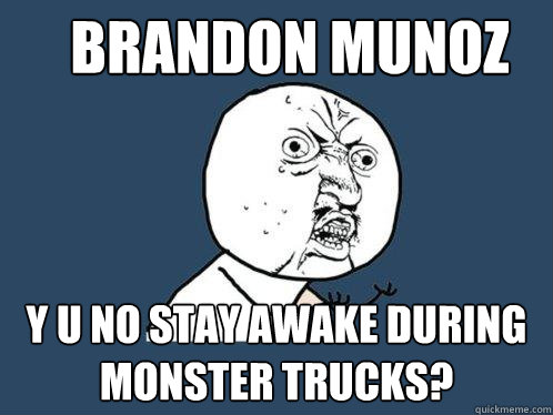 brandon munoz y u no stay awake during monster trucks?  Y U No