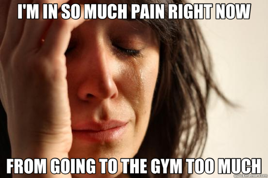 I'M IN SO MUCH PAIN RIGHT NOW FROM GOING TO THE GYM TOO MUCH - I'M IN SO MUCH PAIN RIGHT NOW FROM GOING TO THE GYM TOO MUCH  First World Problems