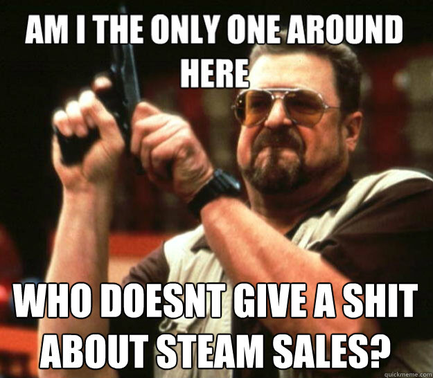  who doesnt give a shit about steam sales? -  who doesnt give a shit about steam sales?  Misc