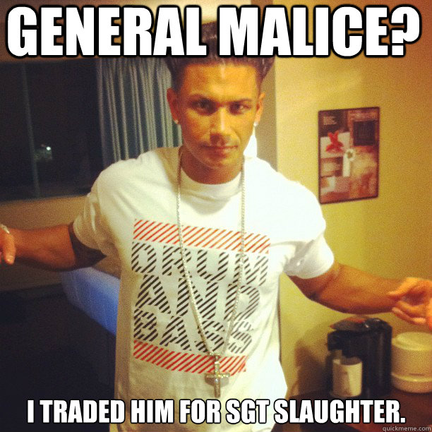 General Malice? I traded him for Sgt Slaughter.   Drum and Bass DJ Pauly D
