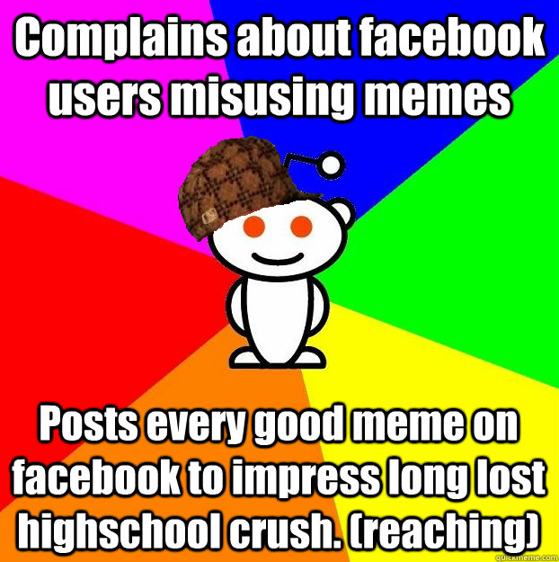 Complains about facebook users misusing memes Posts every good meme on facebook to impress long lost highschool crush. (reaching)  Scumbag Redditor