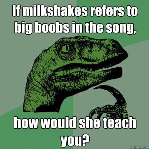 If milkshakes refers to big boobs in the song,  how would she teach you?  Philosoraptor