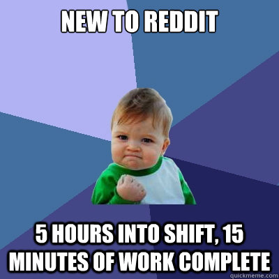 NEW TO REDDIT 5 hours into shift, 15 minutes of work complete  Success Kid
