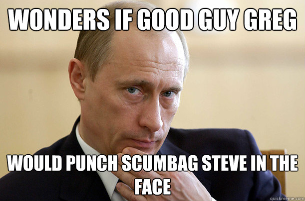 Wonders if Good Guy Greg would punch Scumbag Steve in the face - Wonders if Good Guy Greg would punch Scumbag Steve in the face  Pondering Putin