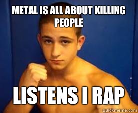 Metal is all about killing people  Listens I rap  