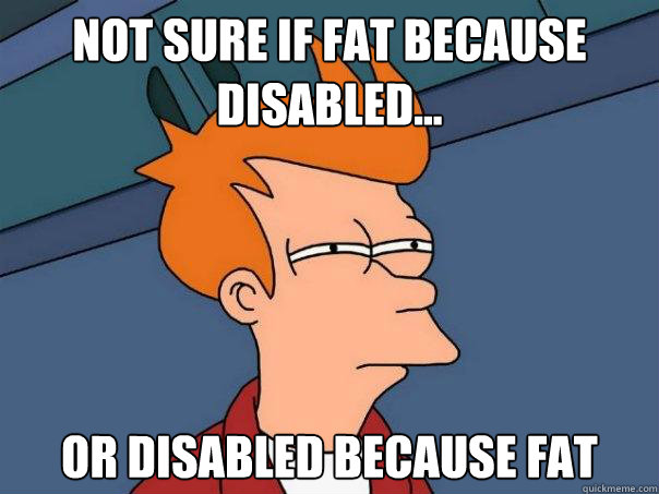 Not sure if fat because disabled... Or disabled because fat  Futurama Fry