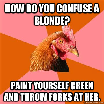 How do you confuse a blonde? paint yourself green and throw forks at her. - How do you confuse a blonde? paint yourself green and throw forks at her.  Anti-Joke Chicken