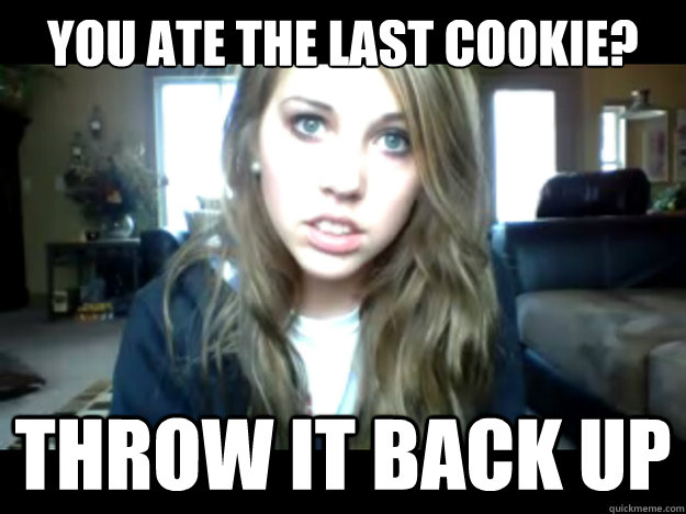 you ate the last cookie? throw it back up  