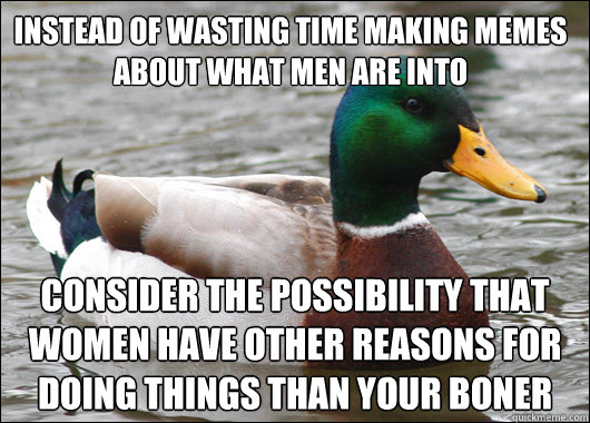 Instead of wasting time making memes about what men are into consider the possibility that women have other reasons for doing things than your boner  Actual Advice Mallard