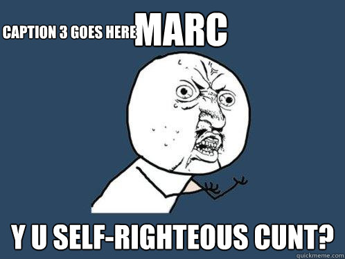 MARC Y U SELF-RIGHTEOUS CUNT? Caption 3 goes here  Y U No