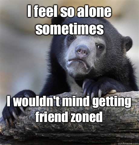 I feel so alone sometimes I wouldn't mind getting friend zoned 
  Confession Bear
