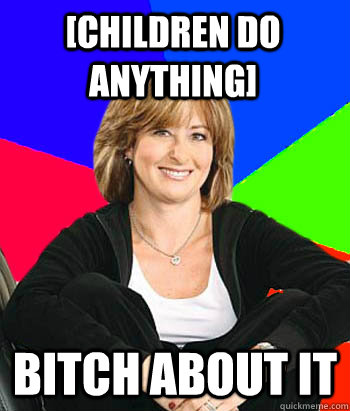 [Children do anything] bitch about it  Sheltering Suburban Mom