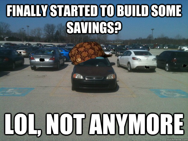 Finally started to build some savings? Lol, not anymore - Finally started to build some savings? Lol, not anymore  Scumbag Car