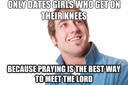 Only dates girls who get on their knees Because praying is the best way to meet the lord - Only dates girls who get on their knees Because praying is the best way to meet the lord  Misunderstood D-Bag