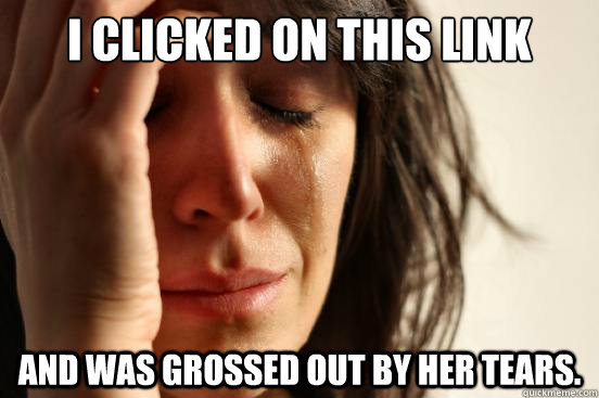 I clicked on this link and was grossed out by her tears.  First World Problems