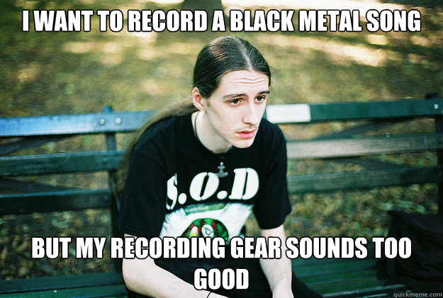 I want to record a black metal song but my recording gear sounds too good  First World Metal Problems
