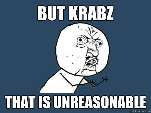 but krabz that is unreasonable  Y U No