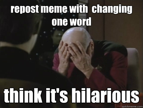 repost meme with  changing one word  think it's hilarious   
