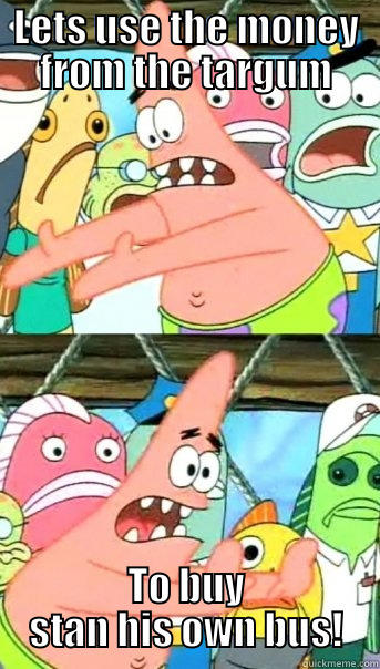 LETS USE THE MONEY FROM THE TARGUM TO BUY STAN HIS OWN BUS! Push it somewhere else Patrick