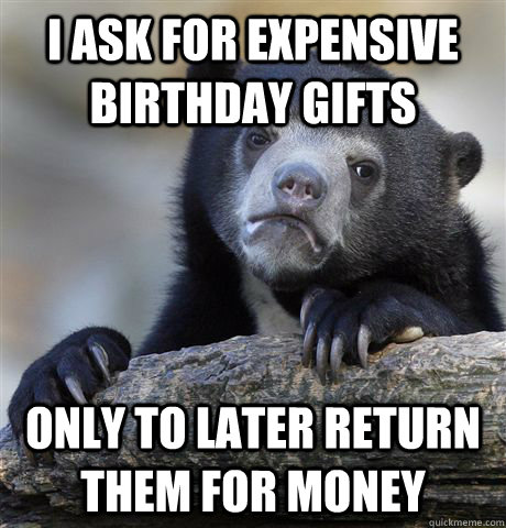 I ask for expensive birthday gifts Only to later return them for money  Confession Bear