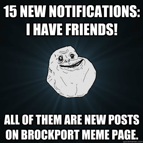 15 new notifications: I have friends! all of them are new posts on Brockport Meme page.  Forever Alone