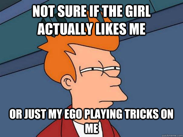 Not sure if the girl actually likes me Or just my ego playing tricks on me - Not sure if the girl actually likes me Or just my ego playing tricks on me  Futurama Fry